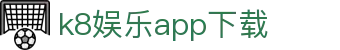 k8娱乐app下载 | k8登陆下载会员登录_凯发娱乐官网欢迎您